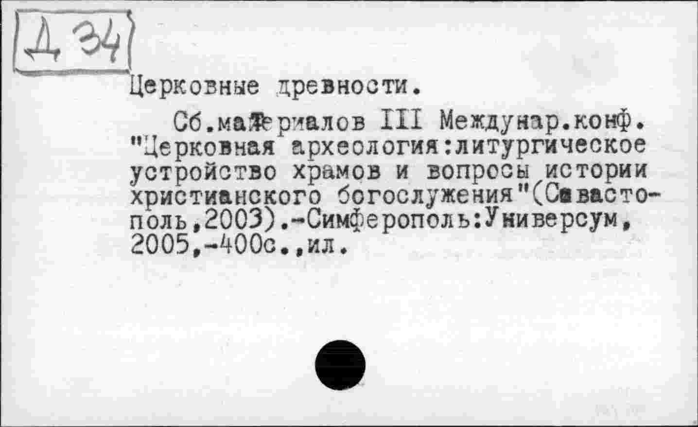 ﻿
Церковные древности.
Сб.ма$= риалов III Meждунар.конф. "Церковная археология литургическое устройство храмов и вопросы истории христианского богослужения"(Севастополь ,2003) .-Симферополь:Универсум, 2005,-400с.,ил.